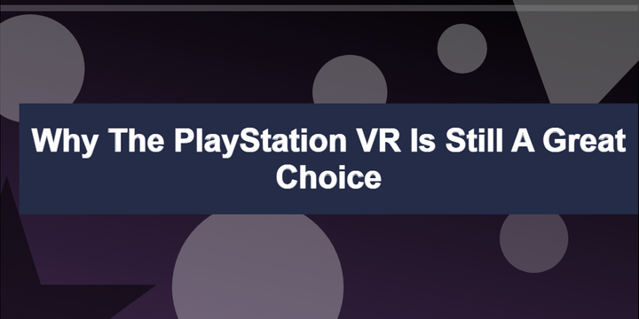Why the PlayStation VR is Still a Great Choice