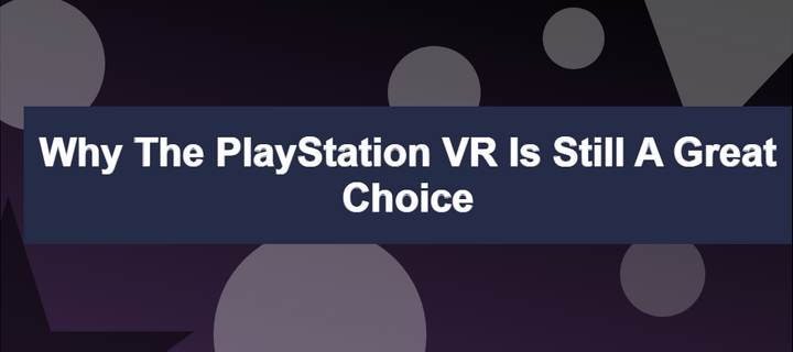 Why the PlayStation VR is Still a Great Choice