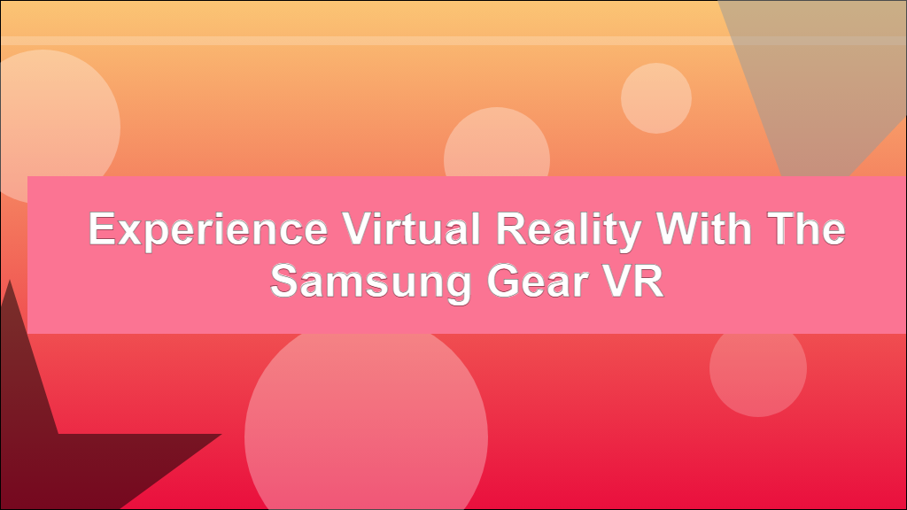 Experience Virtual Reality with the Samsung Gear VR