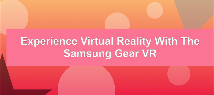 Experience Virtual Reality with the Samsung Gear VR